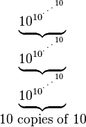 
  \begin{matrix}
   \underbrace{10_{}^{10^{{}^{.\,^{.\,^{.\,^{10}}}}}}}\\
   \underbrace{10_{}^{10^{{}^{.\,^{.\,^{.\,^{10}}}}}}}\\
   \underbrace{10_{}^{10^{{}^{.\,^{.\,^{.\,^{10}}}}}}}\\
   10\mbox{ copies of }10
  \end{matrix}