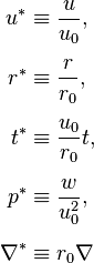 
\begin{align}
u^* & \equiv \frac u {u_0}, \\[5pt]
r^* & \equiv \frac r {r_0}, \\[5pt]
t^* & \equiv \frac {u_0}{r_0} t, \\[5pt]
p^* & \equiv \frac w {u_0^2}, \\[5pt]
\nabla^* & \equiv r_0 \nabla
\end{align}
