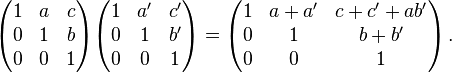 \begin{pmatrix}
 1 & a & c\\
 0 & 1 & b\\
 0 & 0 & 1\\
\end{pmatrix}
\begin{pmatrix}
 1 & a' & c'\\
 0 & 1 & b'\\
 0 & 0 & 1\\
\end{pmatrix}=
\begin{pmatrix}
 1 & a+a' & c+c'+ab'\\
 0 & 1 & b+b'\\
 0 & 0 & 1\\
\end{pmatrix}\, .