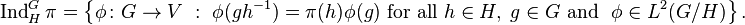 \operatorname {Ind} _{H}^{G}\pi =\left\{\phi \colon G\to V\ :\ \phi (gh^{-1})=\pi (h)\phi (g){\text{ for all }}h\in H,\;g\in G{\text{ and }}\ \phi \in L^{2}(G/H)\right\}.