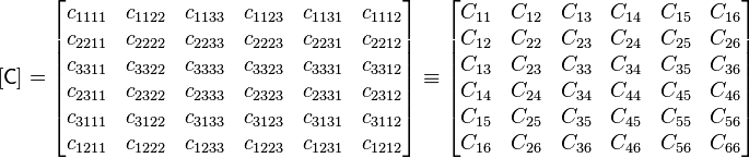 
   [\mathsf{C}] = \begin{bmatrix} c_{1111} & c_{1122} & c_{1133} & c_{1123} & c_{1131} & c_{1112} \\
      c_{2211} & c_{2222} & c_{2233} & c_{2223} & c_{2231} & c_{2212} \\
c_{3311} & c_{3322} & c_{3333} & c_{3323} & c_{3331} & c_{3312} \\
c_{2311} & c_{2322} & c_{2333} & c_{2323} & c_{2331} & c_{2312} \\
c_{3111} & c_{3122} & c_{3133} & c_{3123} & c_{3131} & c_{3112} \\
c_{1211} & c_{1222} & c_{1233} & c_{1223} & c_{1231} & c_{1212}
     \end{bmatrix} \equiv \begin{bmatrix}
  C_{11} & C_{12} & C_{13} & C_{14} & C_{15} & C_{16} \\
C_{12} & C_{22} & C_{23} & C_{24} & C_{25} & C_{26} \\
C_{13} & C_{23} & C_{33} & C_{34} & C_{35} & C_{36} \\
C_{14} & C_{24} & C_{34} & C_{44} & C_{45} & C_{46} \\
C_{15} & C_{25} & C_{35} & C_{45} & C_{55} & C_{56} \\
C_{16} & C_{26} & C_{36} & C_{46} & C_{56} & C_{66} \end{bmatrix}
 