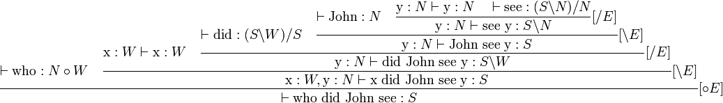 \dfrac{
	\vdash \text{who} : N \circ W
	\quad
	\dfrac{
		\text{x} : W \vdash \text{x} : W
		\quad
		\dfrac{
			\vdash \text{did} : (S\backslash W)/S
			\quad
			\dfrac{
				\vdash \text{John} : N
				\quad
				\dfrac{
					\text{y} : N \vdash \text{y} : N
					\quad
					\vdash \text{see} : (S\backslash N)/N
				}{
					\text{y} : N \vdash \text{see y} : S\backslash N
				}[/E]
			}{
				\text{y} : N \vdash \text{John see y} : S
			}[\backslash E]
		}{
			\text{y} : N \vdash \text{did John see y} : S\backslash W
		}[/E]
	}{
		\text{x} : W, \text{y} : N \vdash \text{x did John see y} : S
	}[\backslash E]
}{
	\vdash \text{who did John see} : S
}[\circ E]