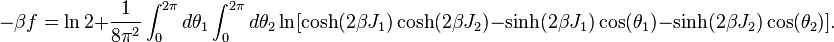  -\beta f = \ln 2 + \frac{1}{8\pi^2}\int_0^{2\pi}d\theta_1\int_0^{2\pi}d\theta_2 \ln[\cosh(2\beta J_1)\cosh(2\beta J_2) -\sinh(2\beta J_1)\cos(\theta_1)-\sinh(2\beta J_2)\cos(\theta_2)]. 