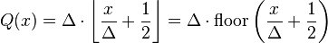 Q(x) = \Delta \cdot  \left\lfloor \frac{x}{\Delta} + \frac{1}{2} \right\rfloor =  \Delta \cdot \operatorname{floor}\left( \frac{x}{\Delta} + \frac{1}{2} \right)