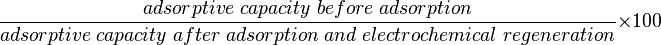 \frac{adsorptive\;capacity\;before\;adsorption}{adsorptive\;capacity\;after\;adsorption\;and\;electrochemical\;regeneration} \times 100