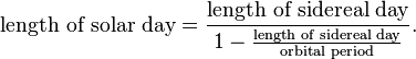  \text{length of solar day}=\frac{\text{length of sidereal day}}{1- \tfrac{\text{length of sidereal day}}{\text{orbital period}}}. 