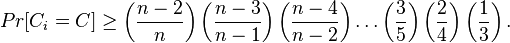 
     Pr[C_i=C] \geq \left(\frac{n-2}{n}\right)\left(\frac{n-3}{n-1}\right)\left(\frac{n-4}{n-2}\right)\ldots\left(\frac{3}{5}\right)\left(\frac{2}{4}\right)\left(\frac{1}{3}\right).
