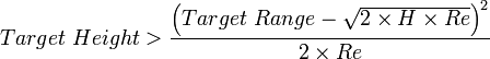 Target \ Height > \frac{ \left( Target \ Range - \sqrt{2 \times H \times Re } \right)^2 }{2 \times Re}