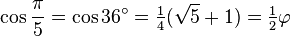 \cos \frac {\pi} {5} = \cos 36^\circ=\tfrac14 (\sqrt{5}+1) = \tfrac12 \varphi
