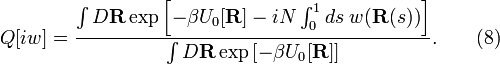 
Q [ i w ] = \frac{\int D \mathbf{R} \exp \left[ - \beta U_0 [\mathbf{R}]
- i N \int_0^1 d s \; w (\mathbf{R} (s)) \right]}{\int D \mathbf{R}
\exp \left[ - \beta U_0 [\mathbf{R}] \right]}. \qquad (8)
