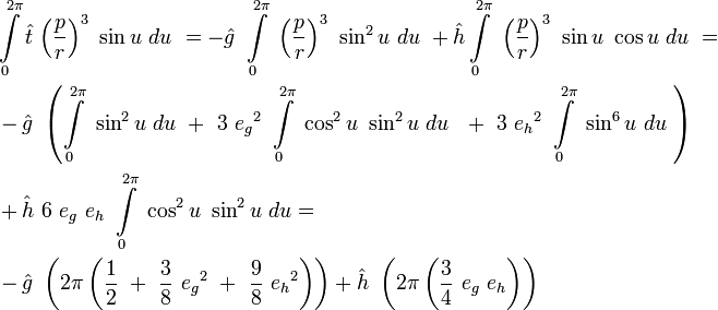 
\begin{align}
&\int\limits_{0}^{2\pi} \hat{t}\ {\left(\frac{p}{r}\right)}^3\ \sin u\ du\ = 
-\hat{g}\ \int\limits_{0}^{2\pi}\ {\left(\frac{p}{r}\right)}^3\ \sin^2 u \ du\  
+\hat{h}\int\limits_{0}^{2\pi}\ {\left(\frac{p}{r}\right)}^3\ \sin u\ \cos u \ du\  = \\
&-\hat{g}\ \left(\int\limits_{0}^{2\pi}\ \sin^2 u \ du\ +\ 
3\ {e_g}^2\ \int\limits_{0}^{2\pi}\ \cos^2 u\ \sin^2 u \ du\ \ +\ 
3\ {e_h}^2\ \int\limits_{0}^{2\pi}\ \sin^6 u \ du\ \right) \\
&+\hat{h}\ 6\ e_g\ e_h\ \int\limits_{0}^{2\pi}\ \cos^2 u\ \sin^2 u \ du = \\
&-\hat{g}\ \left(2\pi \left(\frac{1}{2}\ +\ \frac{3}{8}\ {e_g}^2\ +\ \frac{9}{8}\ {e_h}^2\right)\right)
+\hat{h}\ \left(2\pi \left(\frac{3}{4}\ e_g\ e_h\right)\right)
\end{align}
