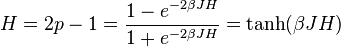  H = 2p - 1 = { 1 - e^{-2\beta JH} \over 1 + e^{-2\beta JH}} = \tanh (\beta JH)