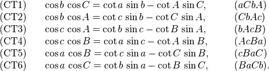 
\begin{array}{lll}
\text{(CT1)}\quad& \cos b\,\cos C=\cot a\,\sin b - \cot A \,\sin C ,\qquad&(aCbA)\\[0ex]
\text{(CT2)}& \cos b\,\cos A=\cot c\,\sin b - \cot C \,\sin A,&(CbAc)\\[0ex]
\text{(CT3)}& \cos c\,\cos A=\cot b\,\sin c - \cot B \,\sin A,&(bAcB)\\[0ex]
\text{(CT4)}& \cos c\,\cos B=\cot a\,\sin c - \cot A \,\sin B,&(AcBa)\\[0ex]
\text{(CT5)}& \cos a\,\cos B=\cot c\,\sin a - \cot C \,\sin B,&(cBaC)\\[0ex]
\text{(CT6)}& \cos a\,\cos C=\cot b\,\sin a - \cot B \,\sin C,&(BaCb).
 \end{array}
