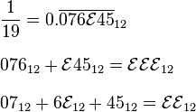 
\begin{align}
& \frac{1}{19}=0.\overline{076\mathcal{E}45}_{12} \\[8pt]
& 076_{12}+\mathcal{E}45_{12}=\mathcal{EEE}_{12} \\[8pt]
& 07_{12}+6\mathcal{E}_{12}+45_{12}=\mathcal{EE}_{12}
\end{align}
