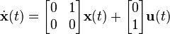 \dot{\textbf{x}}(t) = \begin{bmatrix}
                               0& 1\\
                               0& 0\\
                             \end{bmatrix}\textbf{x}(t) + 
                             \begin{bmatrix} 0\\ 1\end{bmatrix}\textbf{u}(t)