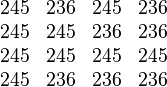 \begin{matrix}
  245 & 236 & 245 & 236 \\
  245 & 245 & 236 & 236  \\
  245 & 245 & 245 & 245  \\
  245 & 236 & 236 & 236
\end{matrix}