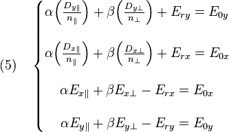 {\displaystyle (5)\quad \left\{\begin{matrix} \alpha \Big(\frac{D_{y\parallel}}{n_{\parallel}}\Big)+\beta \Big(\frac{D_{y\perp}}{n_{\perp}}\Big) + E_{ry} = E_{0y}\\ \\
\alpha \Big(\frac{D_{x\parallel}}{n_{\parallel}}\Big)+\beta \Big(\frac{D_{x\perp}}{n_{\perp}}\Big) + E_{rx} = E_{0x}\\ \\
\alpha E_{x\parallel}+\beta E_{x\perp}-E_{rx} = E_{0x} \\ \\
\alpha E_{y\parallel}+\beta E_{y\perp}-E_{ry} = E_{0y}
 \end{matrix}\right.}