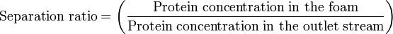   \text { Separation ratio}= \left ( \frac{\text{Protein concentration in the foam}} {\text{Protein concentration in the outlet stream}} \right) 