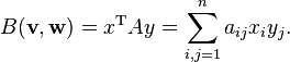 B(\mathbf{v}, \mathbf{w}) = x^\mathrm T Ay = \sum_{i,j=1}^n a_{ij} x_i y_j. 