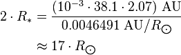 \begin{align} 2\cdot R_*
 & = \frac{(10^{-3}\cdot 38.1\cdot 2.07)\ \text{AU}}{0.0046491\ \text{AU}/R_{\bigodot}} \\
 & \approx 17\cdot R_{\bigodot}
\end{align}