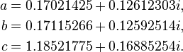 
\begin{align}
a & = 0.17021425+0.12612303i, \\
b & = 0.17115266+0.12592514i, \\
c & = 1.18521775+0.16885254i.
\end{align}
