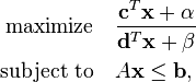 
\begin{align}
\text{maximize} \quad & \frac{\mathbf{c}^T \mathbf{x} + \alpha}{\mathbf{d}^T \mathbf{x} + \beta} \\
\text{subject to} \quad & A\mathbf{x} \leq \mathbf{b},
\end{align}
