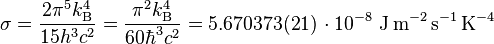 \sigma = \frac{2\pi^5k_{\rm B}^4}{15h^3c^2} = \frac{\pi^2k_{\rm B}^4}{60\hbar^3c^2} = 5.670373(21) \, \cdot 10^{-8}\ \textrm{J}\,\textrm{m}^{-2}\,\textrm{s}^{-1}\,\textrm{K}^{-4} 