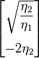 \begin{bmatrix} \sqrt{\dfrac{\eta_2}{\eta_1}} \\[15pt] -2\eta_2 \end{bmatrix} 