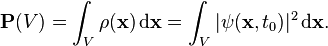 \mathbf{P}(V)=\int_V \rho(\mathbf {x})\, \mathrm{d\mathbf {x}} = \int_V |\psi(\mathbf {x}, t_0)|^2\, \mathrm{d\mathbf {x}}.