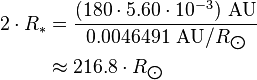 \begin{align} 2\cdot R_*
 & = \frac{(180\cdot 5.60\cdot 10^{-3})\ \text{AU}}{0.0046491\ \text{AU}/R_{\bigodot}} \\
 & \approx 216.8\cdot R_{\bigodot}
\end{align}