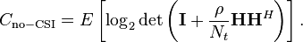 C_\mathrm{no-CSI} = E\left[\log_2 \det\left(\mathbf{I} + \frac{\rho}{N_t}\mathbf{H}\mathbf{H}^{H}\right)\right].