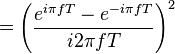 = \left( \frac{e^{i \pi fT} - e^{-i \pi fT}}{i 2 \pi fT} \right)^2 \ 