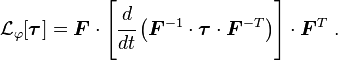 
  \mathcal{L}_\varphi[\boldsymbol{\tau}] = \boldsymbol{F}\cdot
       \left[\cfrac{d}{dt}\left(\boldsymbol{F}^{-1}\cdot\boldsymbol{\tau}\cdot\boldsymbol{F}^{-T}\right)\right]
       \cdot\boldsymbol{F}^T ~.
