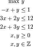 
     \begin{align}
      \max  & \text{ } y \\
            -x +y & \leq 1  \\
            3x +2y & \leq 12 \\
            2x +3y & \leq 12 \\
            x,y & \ge 0 \\
            x,y & \in \mathbb{Z}
     \end{align}
