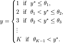  y = \begin{cases}
1 ~~ \text{if} ~~ y^* \le \theta_1, \\
2 ~~ \text{if} ~~ \theta_1 < y^* \le \theta_2, \\
3 ~~ \text{if} ~~ \theta_2 < y^* \le \theta_3 \\
\vdots \\
K ~~ \text{if}~~ \theta_{K-1} < y^*.
\end{cases}