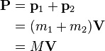  \begin{align} \bold{P} & = \bold{p}_1 + \bold{p}_2 \\
& = (m_1 + m_2)\bold{V} \\
& = M\bold{V}
\end{align}\,\! 