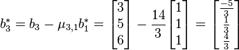 b_{3}^{*}= b_{3}- \mu_{3,1}b_{1}^{*}= \begin{bmatrix}3\\5\\6\end{bmatrix}- \frac{14}{3}\begin{bmatrix}1\\1\\1\end{bmatrix}=\begin{bmatrix}\frac{-5}{3}\\\frac{1}{3}\\\frac{4}{3}\end{bmatrix}