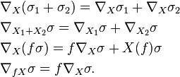 \begin{align}&\nabla_X(\sigma_1 + \sigma_2) = \nabla_X\sigma_1 + \nabla_X\sigma_2\\
&\nabla_{X_1 + X_2}\sigma = \nabla_{X_1}\sigma + \nabla_{X_2}\sigma\\
&\nabla_{X}(f\sigma) = f\nabla_X\sigma + X(f)\sigma\\
&\nabla_{fX}\sigma = f\nabla_X\sigma.\end{align}