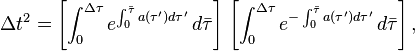 \Delta t^2 = \left[ \int^{\Delta\tau}_0 e^{\int^{\bar{\tau}}_0 a(\tau')d \tau'} \, d \bar\tau\right] \,\left[\int^{\Delta \tau}_0 e^{-\int^{\bar\tau}_0 a(\tau')d \tau'} \, d \bar\tau \right], \ 