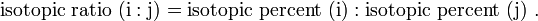  \mathrm{isotopic \ ratio} \ (\mathrm{i:j}) = \mathrm{isotopic \ percent} \ (\mathrm{i}) : \mathrm{isotopic \ percent} \ (\mathrm{j}) \ .