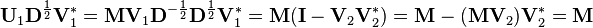 \mathbf{U}_1 \mathbf{D}^\frac{1}{2} \mathbf{V}_1^* = \mathbf{M} \mathbf{V}_1 \mathbf{D}^{-\frac{1}{2}} \mathbf{D}^\frac{1}{2} \mathbf{V}_1^* = \mathbf{M} (\mathbf{I} - \mathbf{V}_2\mathbf{V}_2^*) = \mathbf{M} - (\mathbf{M}\mathbf{V}_2)\mathbf{V}_2^* = \mathbf{M}