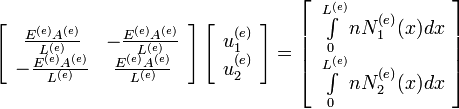  
\left[
\begin{array}{cc}
\frac{E^{(e)}A^{(e)}}{L^{(e)}} &  -\frac{E^{(e)}A^{(e)}}{L^{(e)}} \\
-\frac{E^{(e)}A^{(e)}}{L^{(e)}} &  \frac{E^{(e)}A^{(e)}}{L^{(e)}} \\
\end{array}
\right]
\left[
\begin{array}{c}
u^{(e)}_1 \\
u^{(e)}_2
\end{array}
\right]
=
\left[
\begin{array}{c}
\int\limits_{0}^{L^{(e)}} n N_1^{(e)}(x)dx \\
\int\limits_{0}^{L^{(e)}} n N_2^{(e)}(x)dx
\end{array}
\right]
