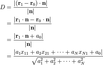 
\begin{align}
D &= \frac{|(\mathbf{r}_1 - \mathbf{r}_0) \cdot \mathbf{n}|}{|\mathbf{n}|} \\
  &= \frac{|\mathbf{r}_1\cdot \mathbf{n} - \mathbf{r}_0 \cdot \mathbf{n}|}{|\mathbf{n}|} \\
  &= \frac{|\mathbf{r}_1\cdot \mathbf{n} + a_0|}{|\mathbf{n}|} \\
  &= \frac{|a_1x_{11} + a_2x_{21} + \dots + a_Nx_{N1} + a_0|}{\sqrt{a_1^2 + a_2^2 + \dots + a_N^2}}
\end{align}
