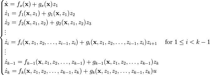 \begin{cases} \dot{\mathbf{x}} = f_x(\mathbf{x}) + g_x(\mathbf{x}) z_1\\
\dot{z}_1 = f_1(\mathbf{x},z_1) + g_1(\mathbf{x},z_1) z_2\\
\dot{z}_2 = f_2(\mathbf{x},z_1,z_2) + g_2(\mathbf{x},z_1,z_2) z_3\\
\vdots\\
\dot{z}_i = f_i(\mathbf{x},z_1, z_2, \ldots, z_{i-1}, z_i) + g_i(\mathbf{x},z_1, z_2, \ldots, z_{i-1}, z_i) z_{i+1} \quad \text{ for } 1 \leq i < k-1\\
\vdots\\
\dot{z}_{k-1} = f_{k-1}(\mathbf{x},z_1, z_2, \ldots, z_{k-1}) + g_{k-1}(\mathbf{x},z_1, z_2, \ldots, z_{k-1}) z_k\\
\dot{z}_k = f_k(\mathbf{x},z_1, z_2, \ldots, z_{k-1}, z_k) + g_k(\mathbf{x},z_1, z_2, \dots, z_{k-1}, z_k) u\end{cases}