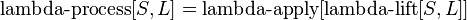  \operatorname{lambda-process}[S, L] = \operatorname{lambda-apply}[\operatorname{lambda-lift}[S, L]]