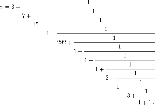 \pi=3+\cfrac{1}{7+\cfrac{1}{15+\cfrac{1}{1+\cfrac{1}{292+\cfrac{1}{1+\cfrac{1}{1+\cfrac{1}{1+\cfrac{1}{2+\cfrac{1}{1+\cfrac{1}{3+\cfrac{1}{1+\ddots}}}}}}}}}}}