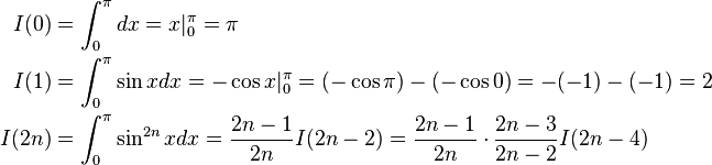 {\begin{aligned}I(0)&=\int _{0}^{\pi }dx=x|_{0}^{\pi }=\pi \\I(1)&=\int _{0}^{\pi }\sin xdx=-\cos x|_{0}^{\pi }=(-\cos \pi )-(-\cos 0)=-(-1)-(-1)=2\\I(2n)&=\int _{0}^{\pi }\sin ^{2n}xdx={\frac {2n-1}{2n}}I(2n-2)={\frac {2n-1}{2n}}\cdot {\frac {2n-3}{2n-2}}I(2n-4)\end{aligned}}