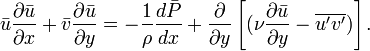 \bar {u} \frac{\partial \bar{u}}{\partial x} + \bar {v} \frac{\partial \bar{u}}{\partial y} = -\frac{1}{\rho} \frac{d\bar{P}}{dx} + \frac{\partial}{\partial y} \left [(\nu \frac{\partial \bar{u}}{\partial y} - \overline{u'v'}) \right].