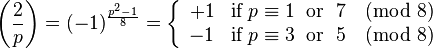 
{\left(\frac{2}{p}\right) 
= (-1)^{\frac{p^2-1}{8}} 
= \left\{\begin{array}{cl} +1 & \text{if}\;p \equiv 1\;\text{ or }\;7 \pmod 8\\ -1 &\text{if}\;p \equiv 3\;\text{ or }\;5\pmod 8\end{array}\right.}
