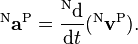  {}^\mathrm{N}\mathbf{a}^\mathrm{P} = \frac{^\mathrm{N}\mathrm{d}}{\mathrm{d}t} ({}^\mathrm{N}\mathbf{v}^\mathrm{P}).